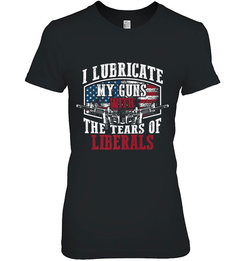 I Lubricate My Guns With The Tears Of Liberals Shirt Us Gift Hoodie