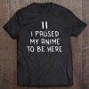 I Paused My Anime To Be Here Tee