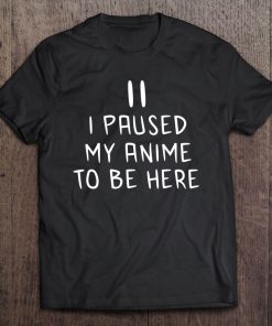 I Paused My Anime To Be Here Tee