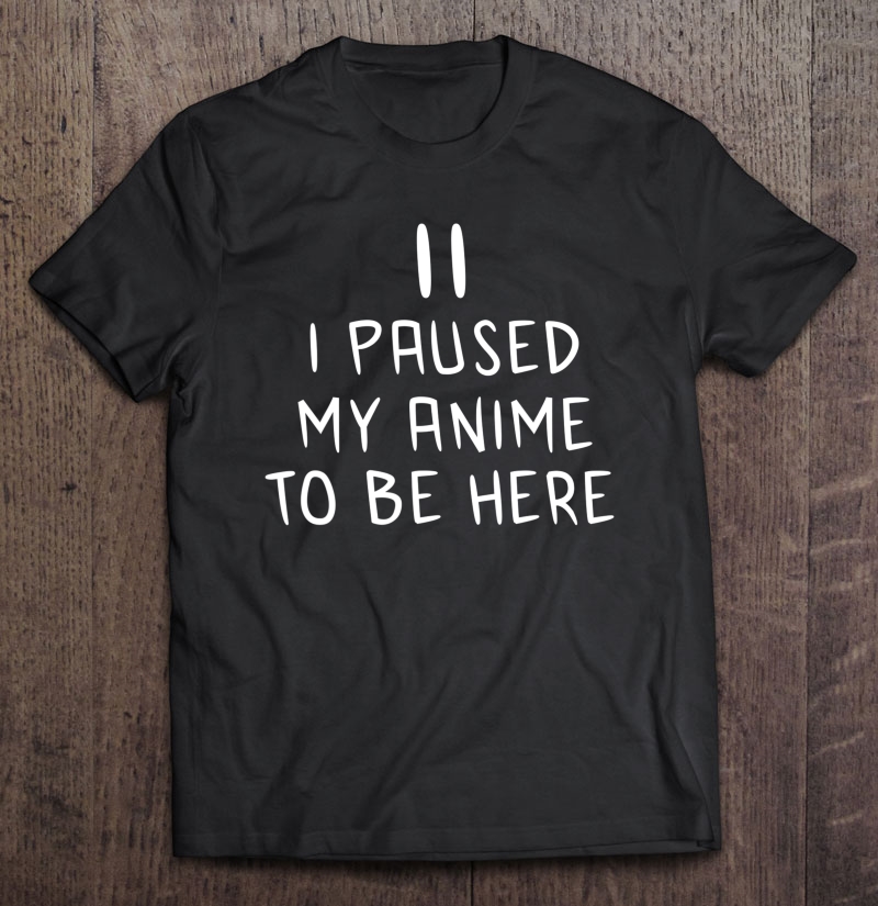 I Paused My Anime To Be Here Shirt