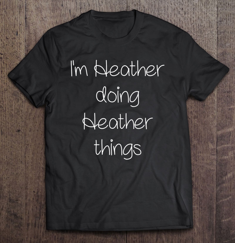 I'm Heather Doing Funny Things Women Name Birthday Gift Idea Shirt