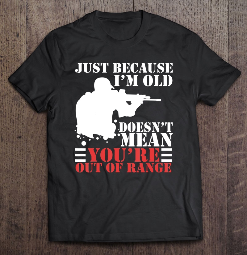 Just Because I'm Old Doesn't Mean You're Out Of Range Shirt