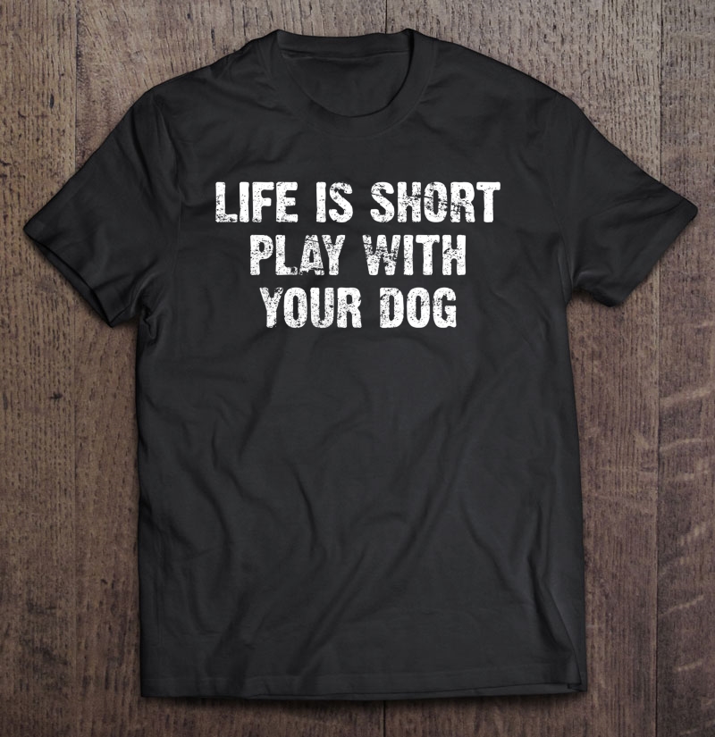 Life Is Short Play With Your Dog Shirt