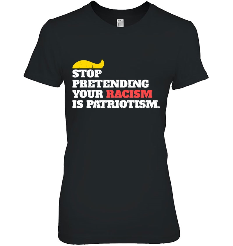 Anti Trump Shirt Stop Pretending Your Racism Is Patriotism Ladies Tee
