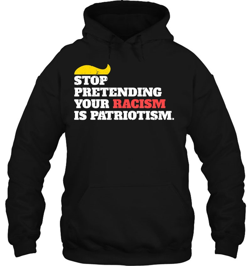 Anti Trump Shirt Stop Pretending Your Racism Is Patriotism Hoodie