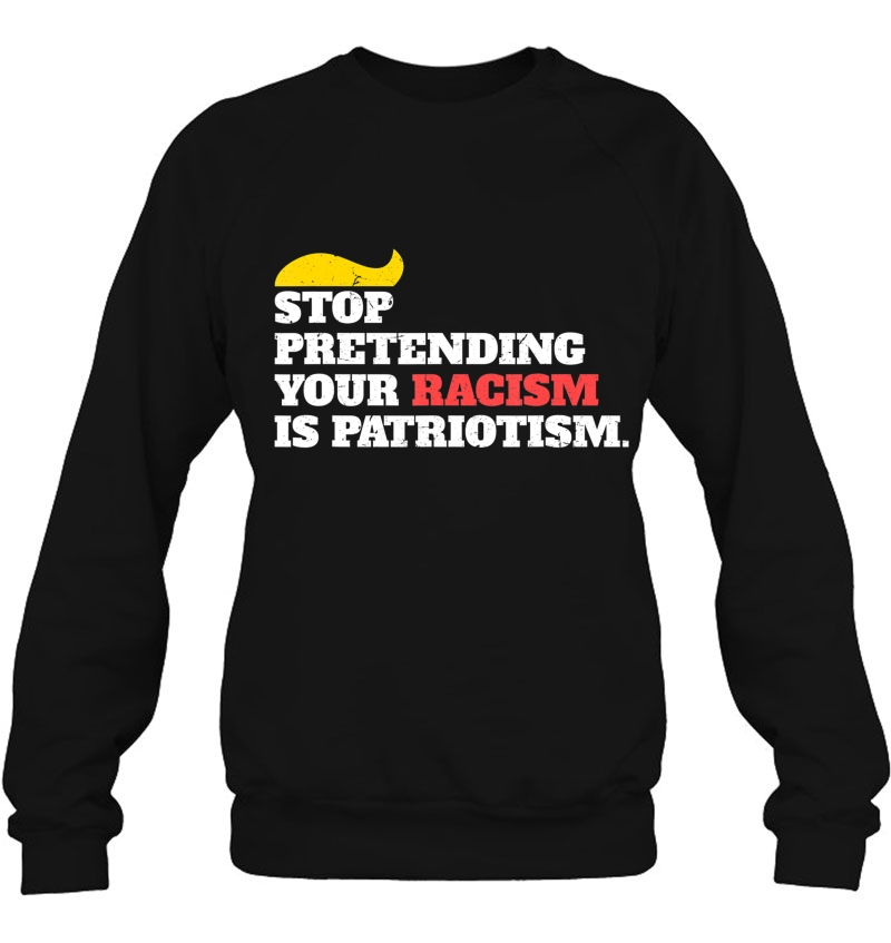 Anti Trump Shirt Stop Pretending Your Racism Is Patriotism Sweatshirt