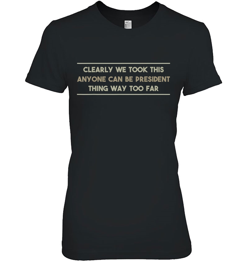 We Took This Anyone Can Be President Thing Too Far Ladies Tee