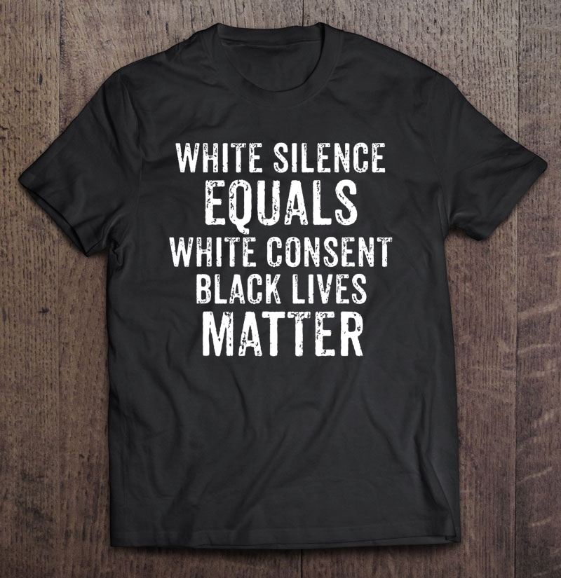 White Silence Equals White Consent Black Lives Matter Shirt