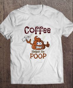 Coffee Makes Me Poop - Great Gag Gift Tee