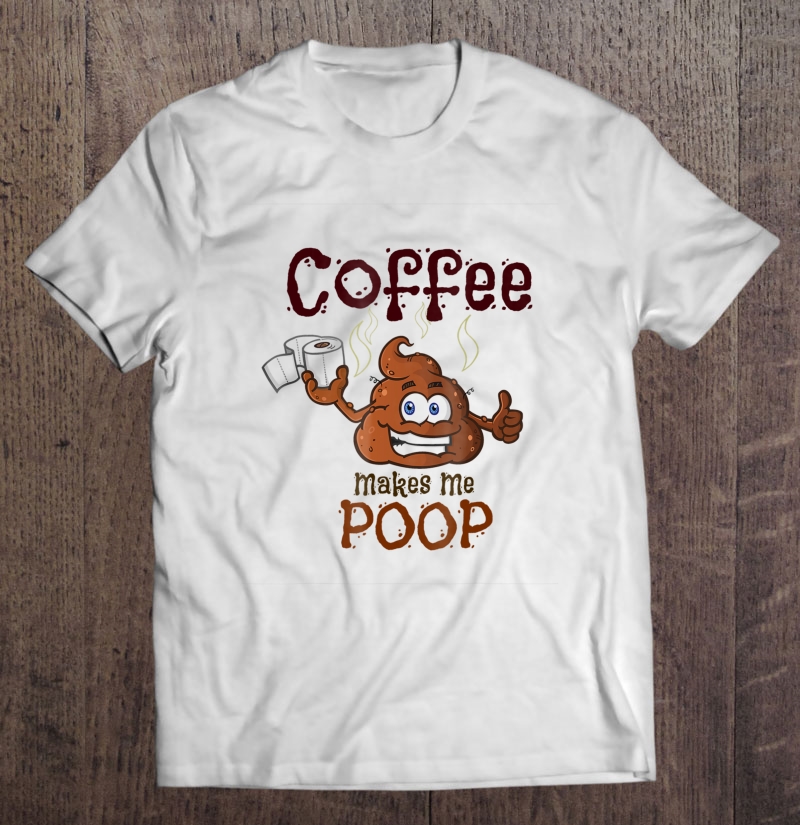 Coffee Makes Me Poop - Great Gag Gift Shirt