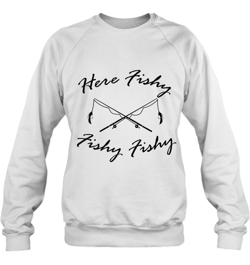 Funny Fisherman Gift, Here Fishy Fishy Fishy Tee Shirt Sweatshirt