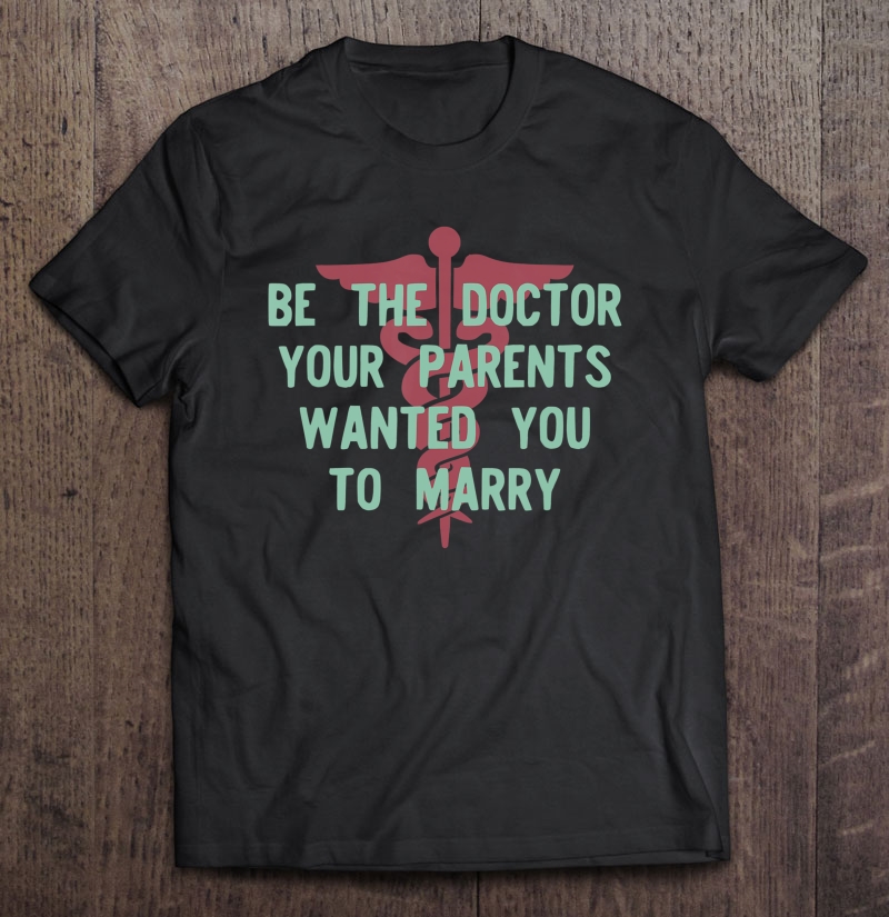 Be The Doctor Your Parents Want You To Marry Funny Shirt