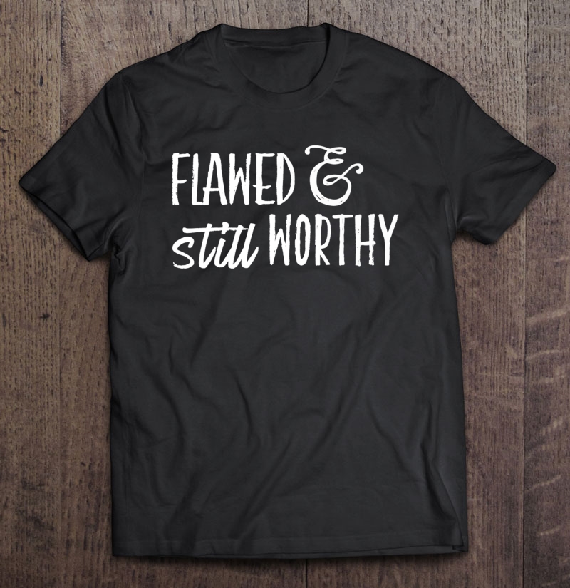 Flawed & Still Worthy Shirt