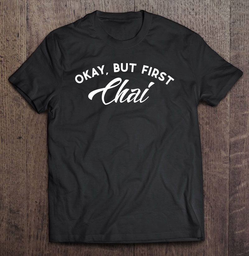 Funny Chai Okay, But First Chai - Tea Lovers Shirt