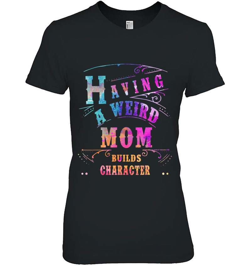 Having A Weird Mom Builds Character Funny Women & Mom Gifts Ladies Tee