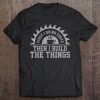 Mens First I Drink The Coffee Then I Build The Things Carpenter Tee