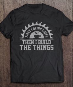 Mens First I Drink The Coffee Then I Build The Things Carpenter Tee