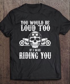 Mens You Would Be Loud Too If I Was Riding You Biker Merchandise Tee