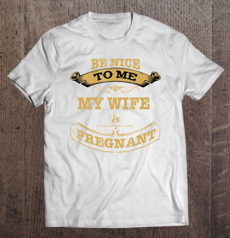 Be Nice To Me My Wife Is Pregnant Shirt