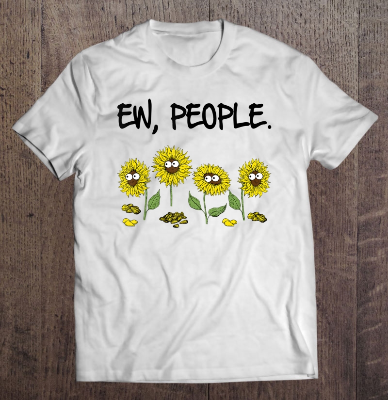 Ew People Funny Sarcasm Sunflowers Lovers Saying Shirt Shirt