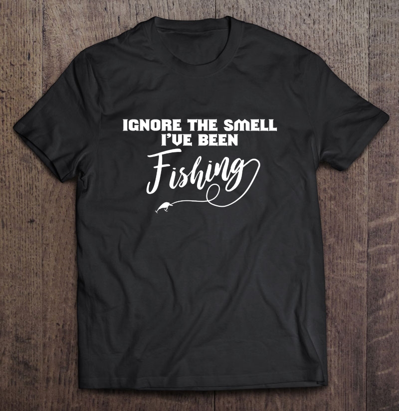 Ignore The Smell I've Been Fishing Shirt