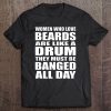 Women Who Love Beards Are Like A Drum They Must Be Banged All Day Tee