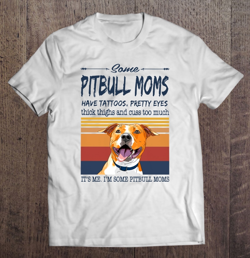 Some Pitbull Moms Have Tattoos Pretty Eyes It's Me I'm Some Pitbull Moms Vintage Version Shirt