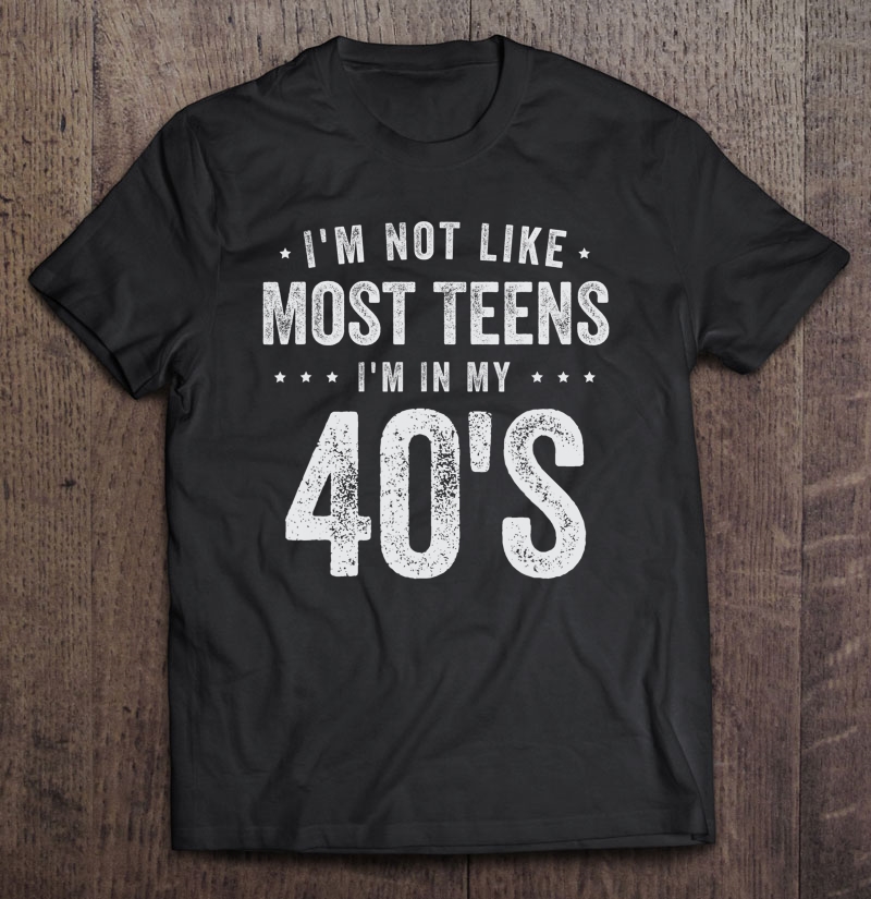 I'm Not Like Most Teens I'm In My 40'S Funny Birthday Shirt