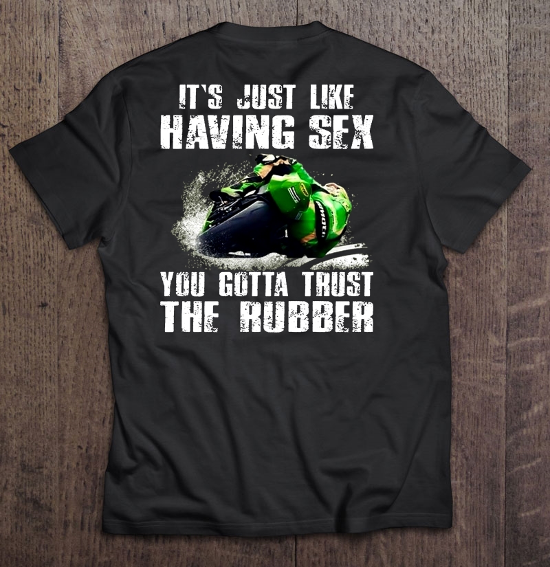 It's Just Like Having Sex You Gotta Trust The Rubber Shirt