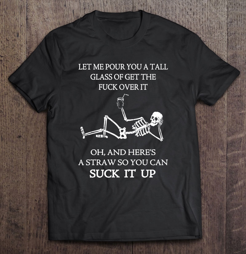 Let Me Pour You A Tall Glass Of Get The Fuck Over It Skeleton Version Shirt