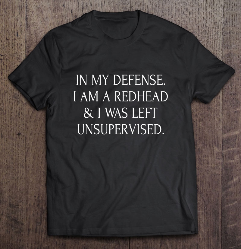 In My Defense I Am A Redhead & I Was Left Unsupervised Shirt