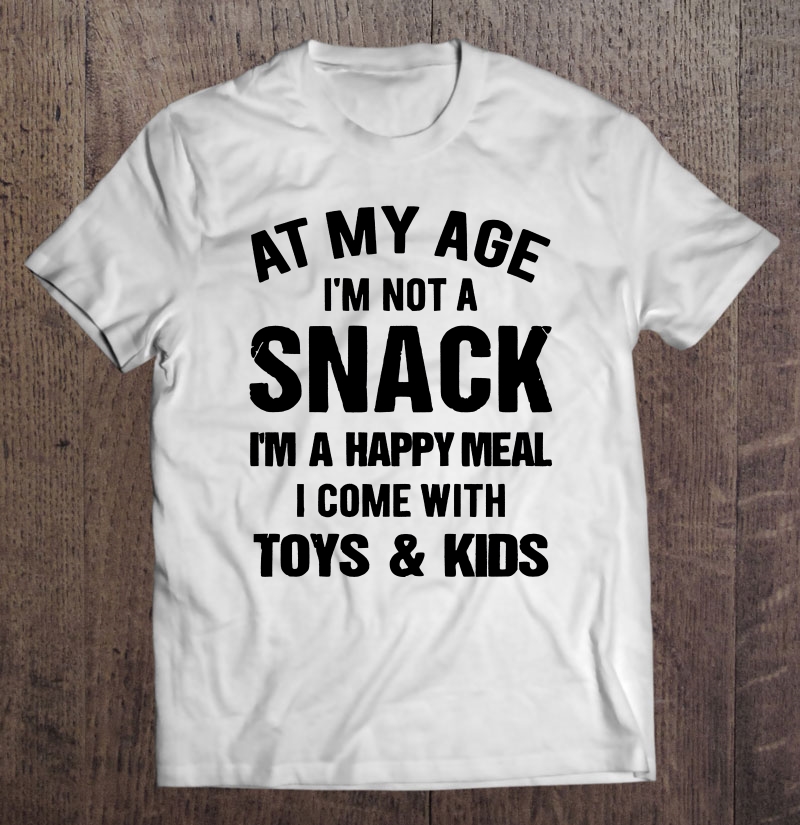 At My Age I'm Not A Snack I'm A Happy Meal I Come With Toys & Kids Shirt