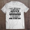 Just Because I Give You Advice It Doesn't Mean I Know More Than You Tee