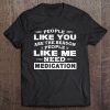 People Like You Are The Reason People Like Me Need Medication Tee