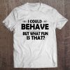 I Could Behave But What Fun Is That Tee