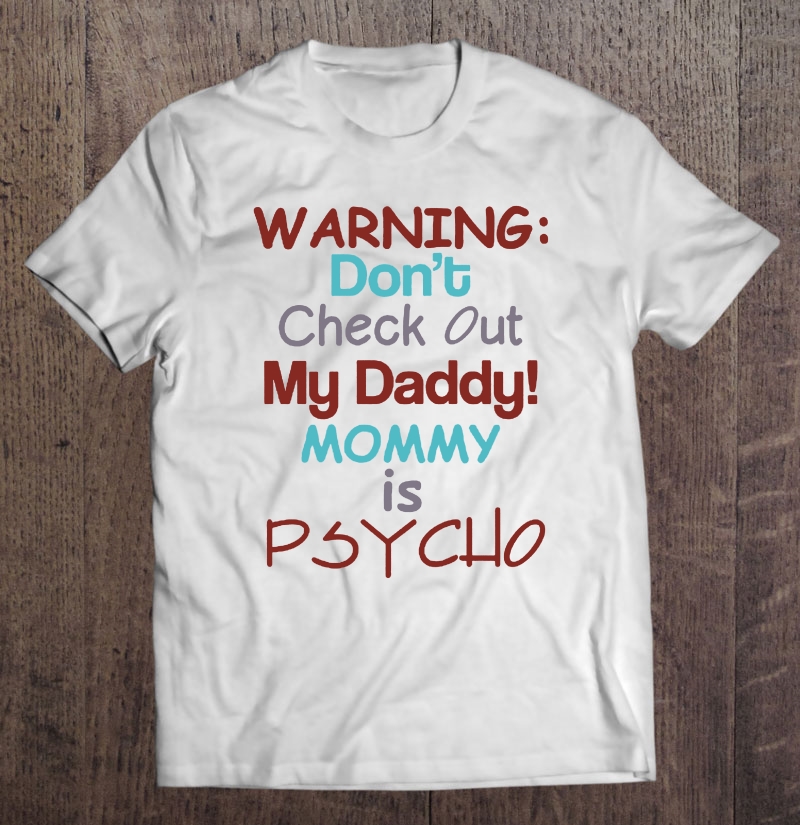 Warning Don't Check Out My Daddy Mommy Is Psycho Shirt