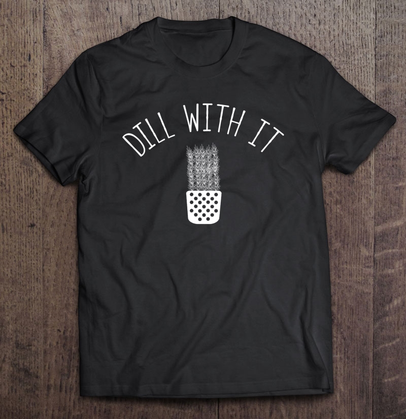 Dill With It Funny Gardener Garden Care Gift Shirt