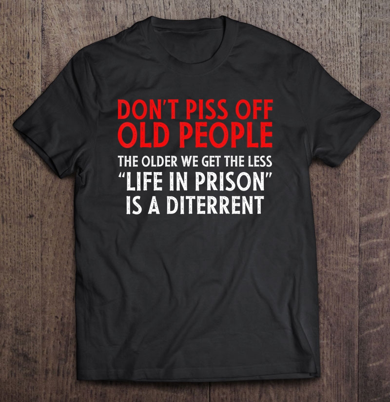 Don't Piss Off Old People The Older We Get Funny Gift Shirt