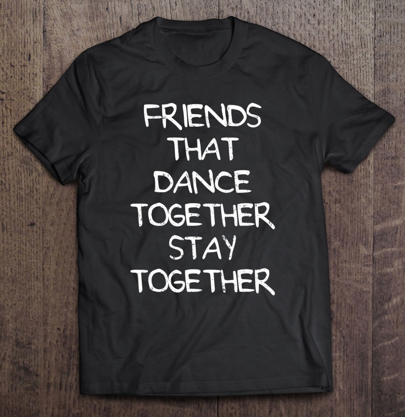 Friends That Dance Together Stay Together Dancer Gift Shirt