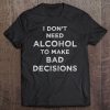 I Don't Need Alcohol To Make Bad Decisions Sarcastic Tee