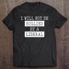 I Will Not Be Bullied By A Liberal - Conservative Gift Tee
