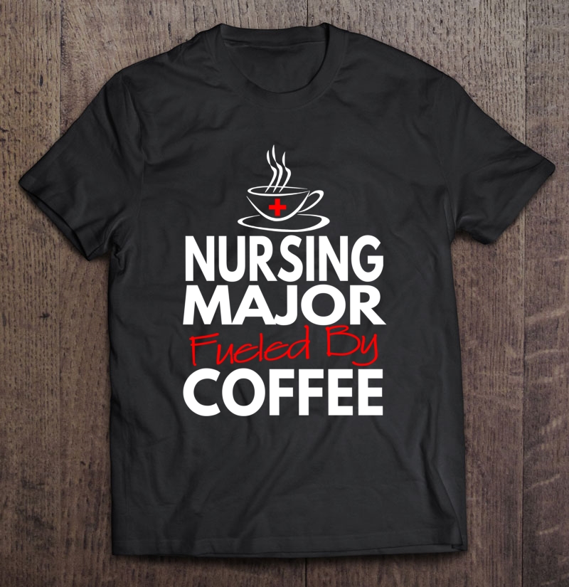 Nurses Day 2018 Gifts Nursing Major Fueled By Coffee Shirt