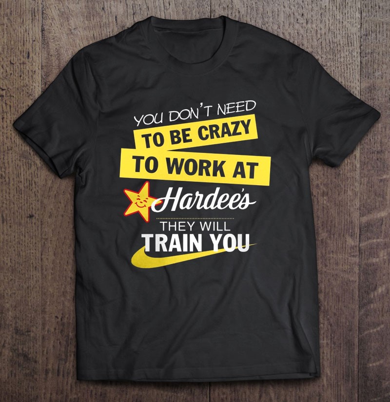 You Don't Need To Be Crazy To Work At Hardee's They Will Train You Shirt