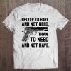 Better To Have And Not Need Than To Need And Not Have Tee