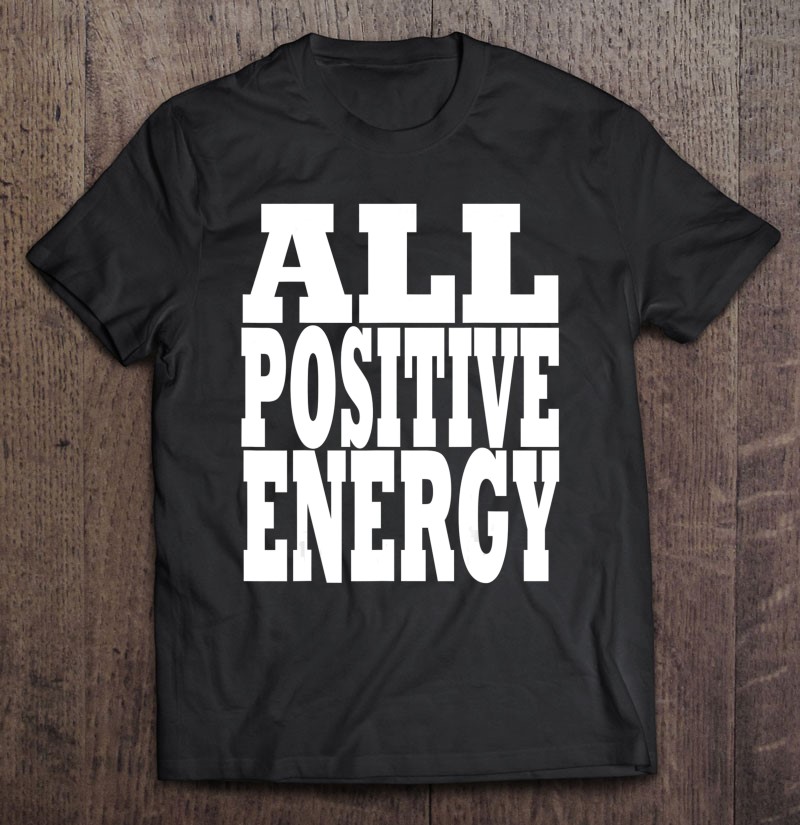 All Positive Energy. Keep Negative Energy Out Of Your Life. Shirt