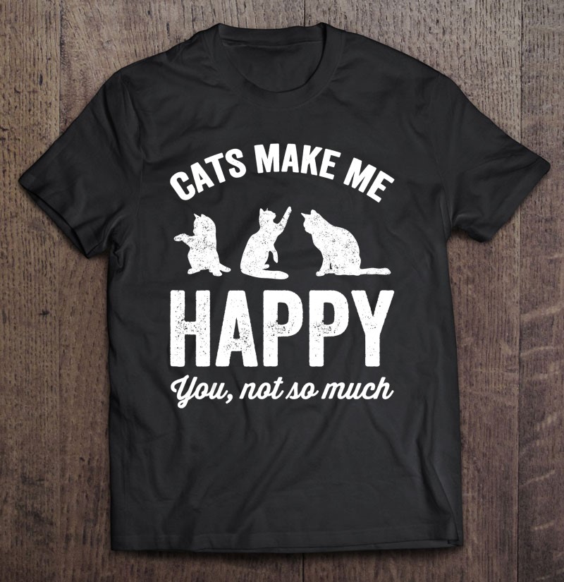 Cats Make Me Happy You Not So Much - Cat Lover Shirt