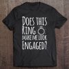 Does This Ring Make Me Look Engaged Fun Gift Tee