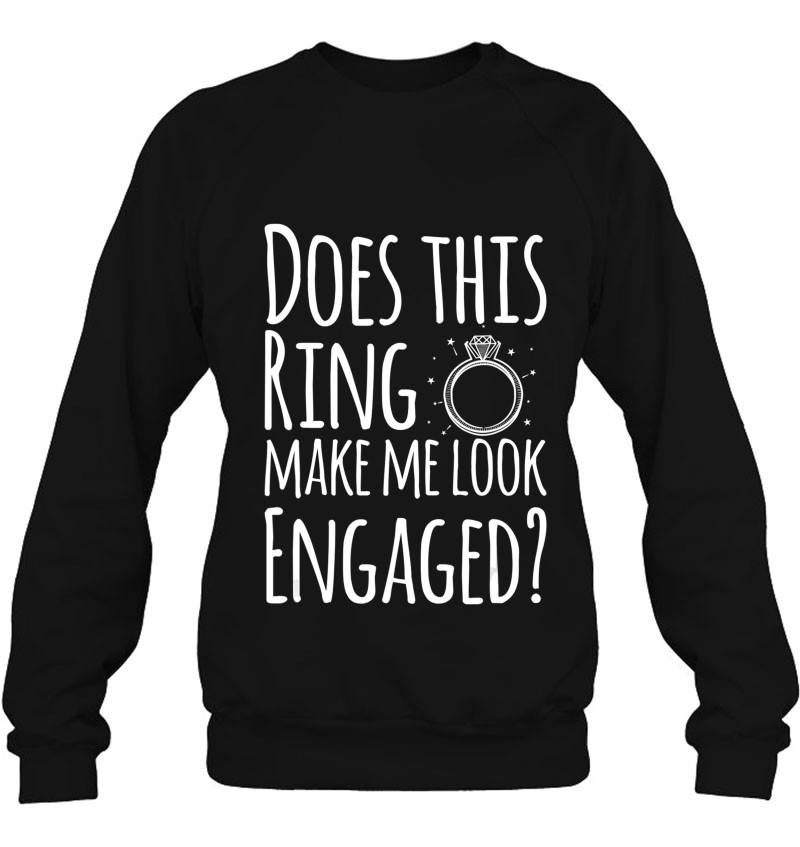 Does This Ring Make Me Look Engaged Fun Gift Sweatshirt