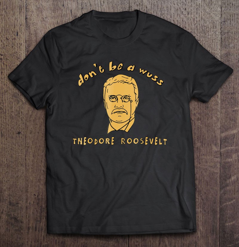 Don't Be A Wuss - Theodore Roosevelt Shirt