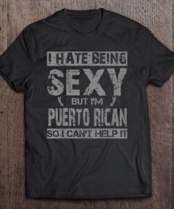 Hate Being Sexy I'm Puerto Rican So I Can't Help It Tee